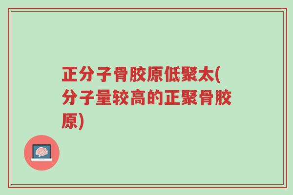 正分子骨胶原低聚太(分子量较高的正聚骨胶原)-第1张图片-超越 正分子骨胶原低聚太(分子量较高的正聚骨胶原)-第1张图片-超越