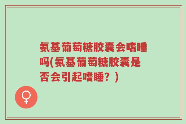 氨基葡萄糖胶囊会嗜睡吗(氨基葡萄糖胶囊是否会引起嗜睡?)-第1张图片-超越 氨基葡萄糖胶囊会嗜睡吗(氨基葡萄糖胶囊是否会引起嗜睡?)-第1张图片-超越