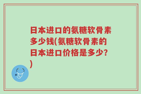 日本进口的氨糖软骨素多少钱(氨糖软骨素的日本进口价格是多少?)-第1张图片-超越 日本进口的氨糖软骨素多少钱(氨糖软骨素的日本进口价格是多少?)-第1张图片-超越