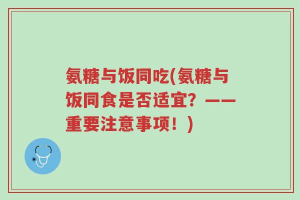 氨糖与饭同吃(氨糖与饭同食是否适宜?——重要注意事项!)-第1张图片-超越 氨糖与饭同吃(氨糖与饭同食是否适宜?——重要注意事项!)-第1张图片-超越