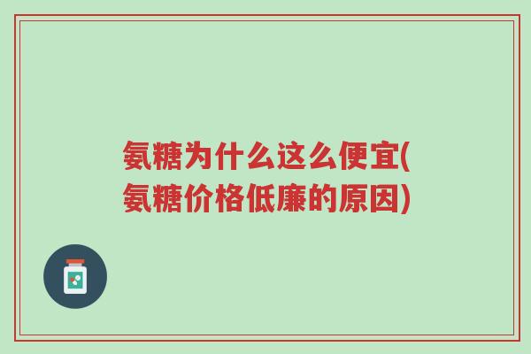 氨糖为什么这么便宜(氨糖价格低廉的原因)-第1张图片-超越 氨糖为什么这么便宜(氨糖价格低廉的原因)-第1张图片-超越