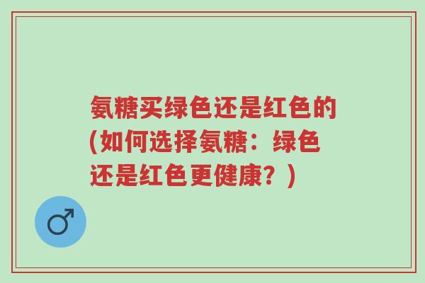 氨糖买绿色还是红色的(如何选择氨糖:绿色还是红色更健康?)-第1张图片-超越 氨糖买绿色还是红色的(如何选择氨糖:绿色还是红色更健康?)-第1张图片-超越