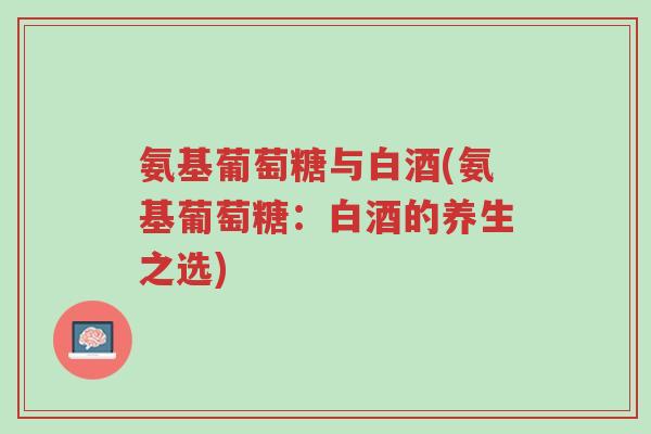 氨基葡萄糖与白酒(氨基葡萄糖:白酒的养生之选)-第1张图片-超越 氨基葡萄糖与白酒(氨基葡萄糖:白酒的养生之选)-第1张图片-超越