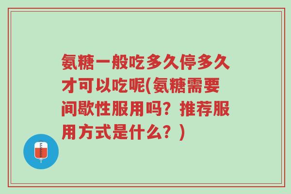 氨糖一般吃多久停多久才可以吃呢(氨糖需要间歇性服用吗?推荐服用方式是什么?)-第1张图片-超越 氨糖一般吃多久停多久才可以吃呢(氨糖需要间歇性服用吗?推荐服用方式是什么?)-第1张图片-超越