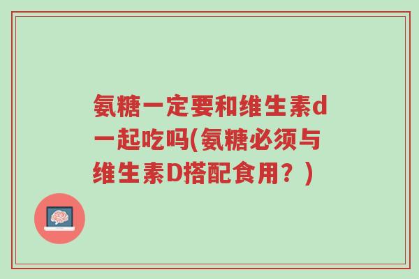 氨糖一定要和维生素d一起吃吗(氨糖必须与维生素D搭配食用？)-第1张图片-超越