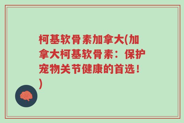 柯基软骨素加拿大(加拿大柯基软骨素：保护宠物关节健康的首选！)-第1张图片-超越