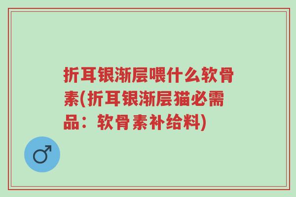 折耳银渐层喂什么软骨素(折耳银渐层猫必需品:软骨素补给料)-第1张图片-超越 折耳银渐层喂什么软骨素(折耳银渐层猫必需品:软骨素补给料)-第1张图片-超越