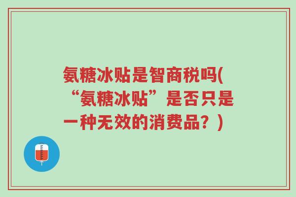 氨糖冰贴是智商税吗(“氨糖冰贴”是否只是一种无效的消费品?)-第1张图片-超越 氨糖冰贴是智商税吗(“氨糖冰贴”是否只是一种无效的消费品?)-第1张图片-超越