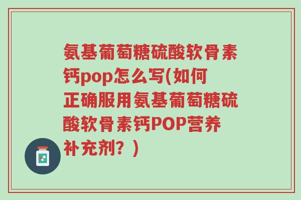 氨基葡萄糖硫酸软骨素钙pop怎么写(如何正确服用氨基葡萄糖硫酸软骨素钙POP营养补充剂?)-第1张图片-超越 氨基葡萄糖硫酸软骨素钙pop怎么写(如何正确服用氨基葡萄糖硫酸软骨素钙POP营养补充剂?)-第1张图片-超越