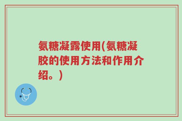 氨糖凝露使用(氨糖凝胶的使用方法和作用介绍。)-第1张图片-超越 氨糖凝露使用(氨糖凝胶的使用方法和作用介绍。)-第1张图片-超越