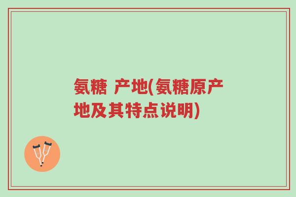 氨糖 产地(氨糖原产地及其特点说明)-第1张图片-超越 氨糖 产地(氨糖原产地及其特点说明)-第1张图片-超越