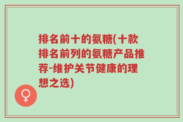 排名前十的氨糖(十款排名前列的氨糖产品推荐-维护关节健康的理想之选)-第1张图片-超越 排名前十的氨糖(十款排名前列的氨糖产品推荐-维护关节健康的理想之选)-第1张图片-超越