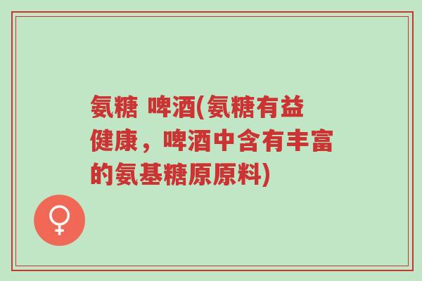 氨糖 啤酒(氨糖有益健康，啤酒中含有丰富的氨基糖原原料)-第1张图片-超越