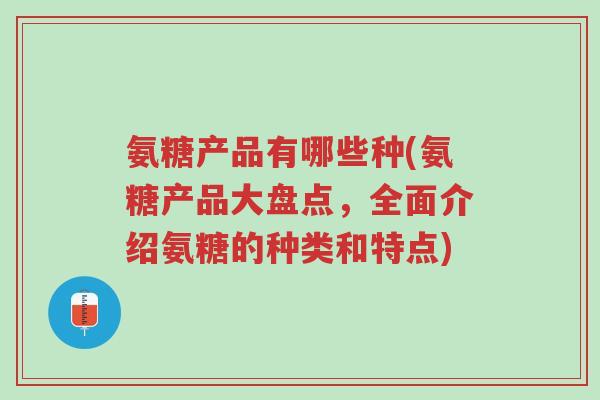 氨糖产品有哪些种(氨糖产品大盘点,全面介绍氨糖的种类和特点)-第1张图片-超越 氨糖产品有哪些种(氨糖产品大盘点,全面介绍氨糖的种类和特点)-第1张图片-超越