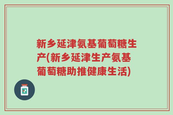 新乡延津氨基葡萄糖生产(新乡延津生产氨基葡萄糖助推健康生活)-第1张图片-超越 新乡延津氨基葡萄糖生产(新乡延津生产氨基葡萄糖助推健康生活)-第1张图片-超越