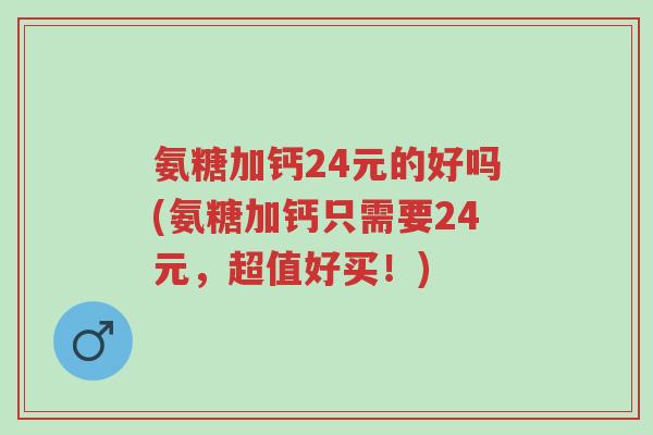 氨糖加钙24元的好吗(氨糖加钙只需要24元,超值好买!)-第1张图片-超越 氨糖加钙24元的好吗(氨糖加钙只需要24元,超值好买!)-第1张图片-超越