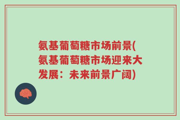 氨基葡萄糖市场前景(氨基葡萄糖市场迎来大发展:未来前景广阔)-第1张图片-超越 氨基葡萄糖市场前景(氨基葡萄糖市场迎来大发展:未来前景广阔)-第1张图片-超越