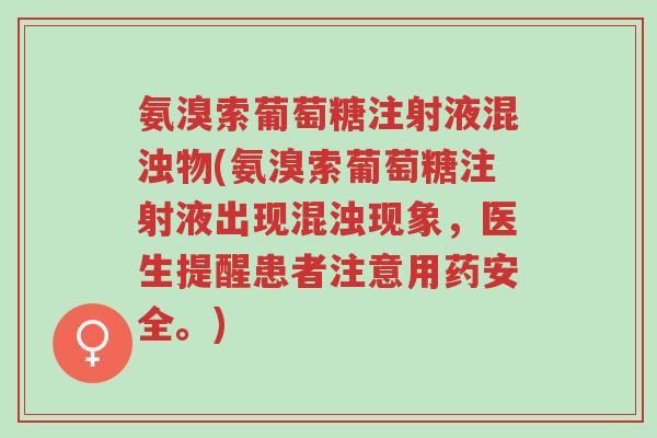 氨溴索葡萄糖注射液混浊物(氨溴索葡萄糖注射液出现混浊现象,医生提醒患者注意用药安全。)-第1张图片-超越 氨溴索葡萄糖注射液混浊物(氨溴索葡萄糖注射液出现混浊现象,医生提醒患者注意用药安全。)-第1张图片-超越