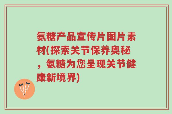 氨糖产品宣传片图片素材(探索关节保养奥秘,氨糖为您呈现关节健康新境界)-第1张图片-超越 氨糖产品宣传片图片素材(探索关节保养奥秘,氨糖为您呈现关节健康新境界)-第1张图片-超越