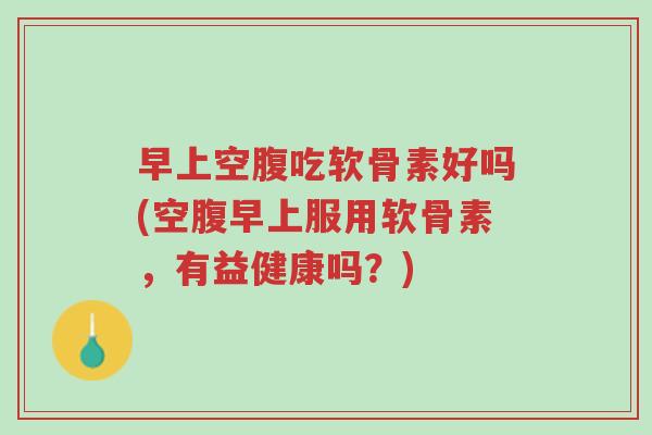 早上空腹吃软骨素好吗(空腹早上服用软骨素,有益健康吗?)-第1张图片-超越 早上空腹吃软骨素好吗(空腹早上服用软骨素,有益健康吗?)-第1张图片-超越