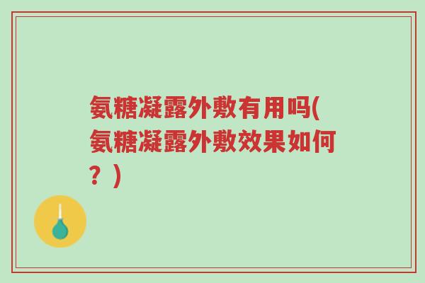 氨糖凝露外敷有用吗(氨糖凝露外敷效果如何？)-第1张图片-超越