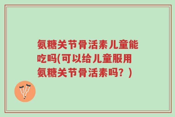 氨糖关节骨活素儿童能吃吗(可以给儿童服用氨糖关节骨活素吗?)-第1张图片-超越 氨糖关节骨活素儿童能吃吗(可以给儿童服用氨糖关节骨活素吗?)-第1张图片-超越