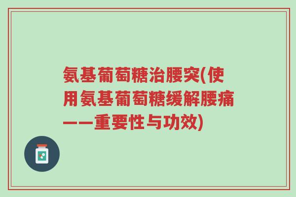 氨基葡萄糖治腰突(使用氨基葡萄糖缓解腰痛——重要性与功效)-第1张图片-超越 氨基葡萄糖治腰突(使用氨基葡萄糖缓解腰痛——重要性与功效)-第1张图片-超越