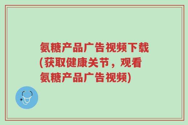 氨糖产品广告视频下载(获取健康关节,观看氨糖产品广告视频)-第1张图片-超越 氨糖产品广告视频下载(获取健康关节,观看氨糖产品广告视频)-第1张图片-超越
