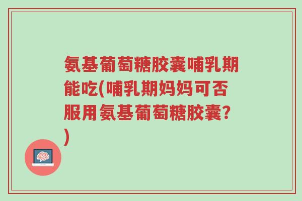 氨基葡萄糖胶囊哺乳期能吃(哺乳期妈妈可否服用氨基葡萄糖胶囊?)-第1张图片-超越 氨基葡萄糖胶囊哺乳期能吃(哺乳期妈妈可否服用氨基葡萄糖胶囊?)-第1张图片-超越