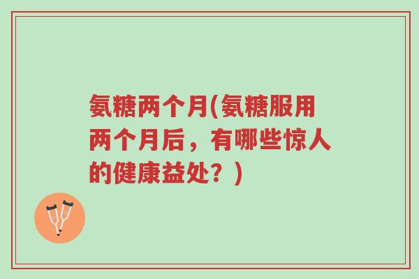 氨糖两个月(氨糖服用两个月后,有哪些惊人的健康益处?)-第1张图片-超越 氨糖两个月(氨糖服用两个月后,有哪些惊人的健康益处?)-第1张图片-超越
