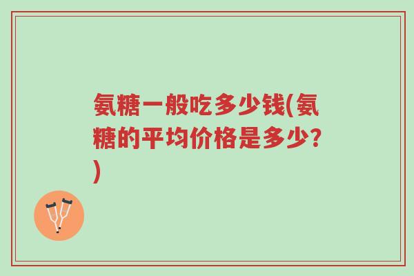 氨糖一般吃多少钱(氨糖的平均价格是多少?)-第1张图片-超越 氨糖一般吃多少钱(氨糖的平均价格是多少?)-第1张图片-超越