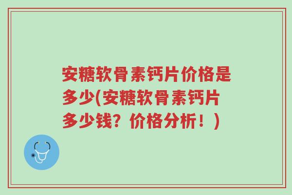 安糖软骨素钙片价格是多少(安糖软骨素钙片多少钱?价格分析!)-第1张图片-超越 安糖软骨素钙片价格是多少(安糖软骨素钙片多少钱?价格分析!)-第1张图片-超越