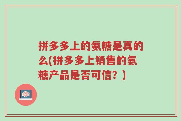 拼多多上的氨糖是真的么(拼多多上销售的氨糖产品是否可信?)-第1张图片-超越 拼多多上的氨糖是真的么(拼多多上销售的氨糖产品是否可信?)-第1张图片-超越