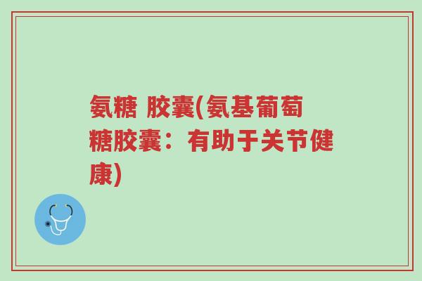 氨糖 胶囊(氨基葡萄糖胶囊:有助于关节健康)-第1张图片-超越 氨糖 胶囊(氨基葡萄糖胶囊:有助于关节健康)-第1张图片-超越