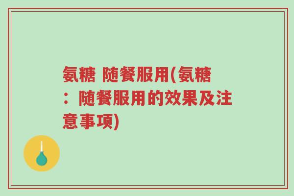氨糖 随餐服用(氨糖:随餐服用的效果及注意事项)-第1张图片-超越 氨糖 随餐服用(氨糖:随餐服用的效果及注意事项)-第1张图片-超越