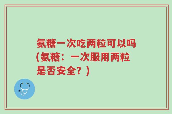氨糖一次吃两粒可以吗(氨糖:一次服用两粒是否安全?)-第1张图片-超越 氨糖一次吃两粒可以吗(氨糖:一次服用两粒是否安全?)-第1张图片-超越