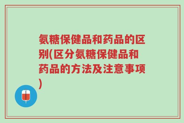 氨糖保健品和药品的区别(区分氨糖保健品和药品的方法及注意事项)-第1张图片-超越 氨糖保健品和药品的区别(区分氨糖保健品和药品的方法及注意事项)-第1张图片-超越