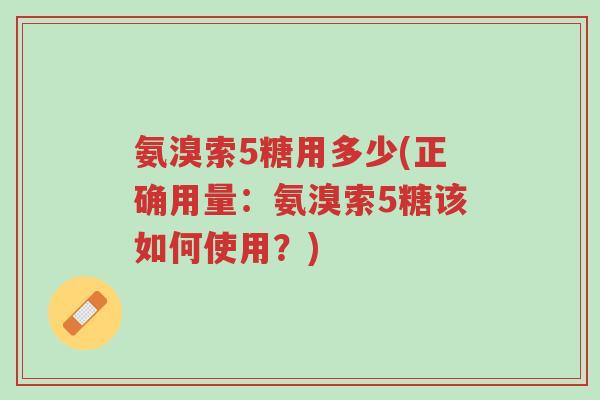 氨溴索5糖用多少(正确用量:氨溴索5糖该如何使用?)-第1张图片-超越 氨溴索5糖用多少(正确用量:氨溴索5糖该如何使用?)-第1张图片-超越