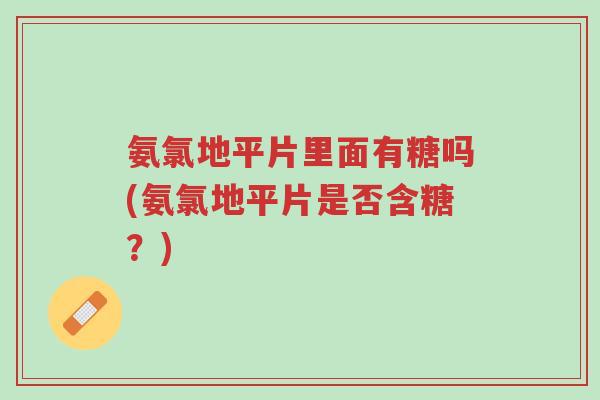 氨氯地平片里面有糖吗(氨氯地平片是否含糖?)-第1张图片-超越 氨氯地平片里面有糖吗(氨氯地平片是否含糖?)-第1张图片-超越