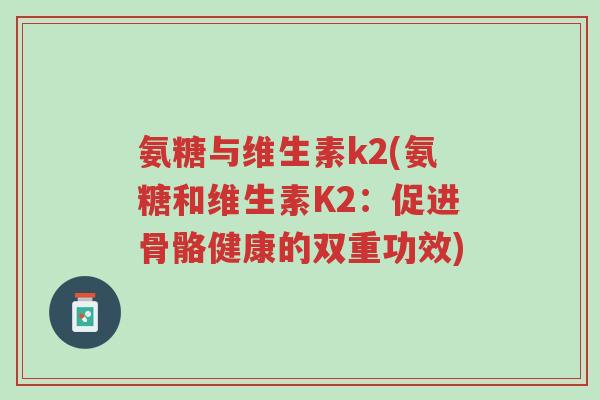 氨糖与维生素k2(氨糖和维生素K2:促进骨骼健康的双重功效)-第1张图片-超越 氨糖与维生素k2(氨糖和维生素K2:促进骨骼健康的双重功效)-第1张图片-超越
