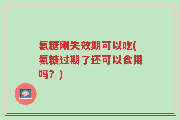 氨糖刚失效期可以吃(氨糖过期了还可以食用吗?)-第1张图片-超越 氨糖刚失效期可以吃(氨糖过期了还可以食用吗?)-第1张图片-超越