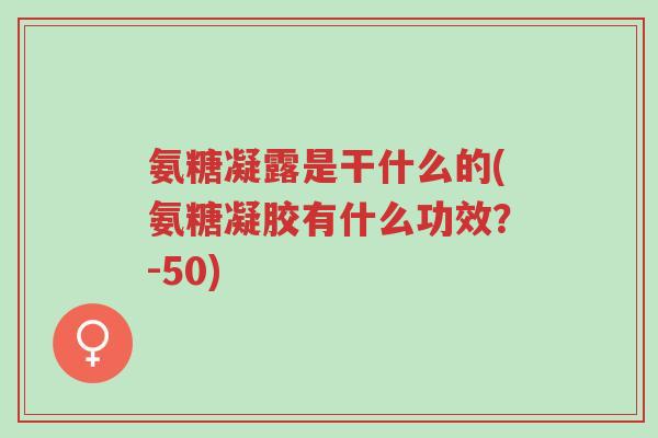 氨糖凝露是干什么的(氨糖凝胶有什么功效?-50)-第1张图片-超越 氨糖凝露是干什么的(氨糖凝胶有什么功效?-50)-第1张图片-超越