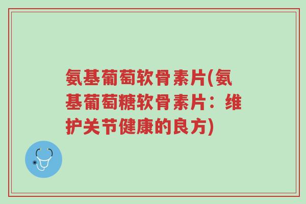 氨基葡萄软骨素片(氨基葡萄糖软骨素片:维护关节健康的良方)-第1张图片-超越 氨基葡萄软骨素片(氨基葡萄糖软骨素片:维护关节健康的良方)-第1张图片-超越