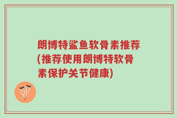 朗博特鲨鱼软骨素推荐(推荐使用朗博特软骨素保护关节健康)-第1张图片-超越