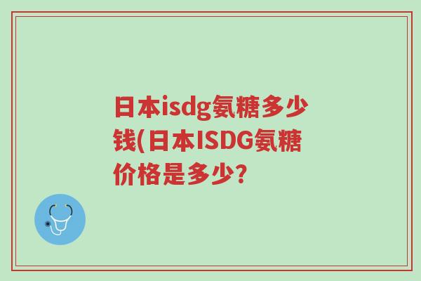 日本isdg氨糖多少钱(日本ISDG氨糖价格是多少?-第1张图片-超越 日本isdg氨糖多少钱(日本ISDG氨糖价格是多少?-第1张图片-超越