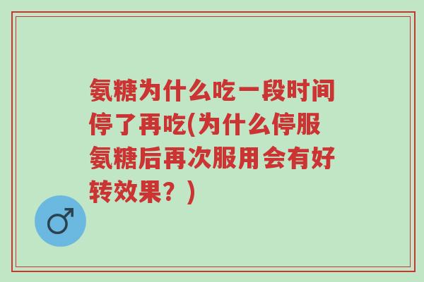 氨糖为什么吃一段时间停了再吃(为什么停服氨糖后再次服用会有好转效果？)-第1张图片-超越