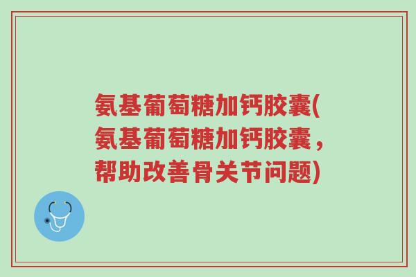 氨基葡萄糖加钙胶囊(氨基葡萄糖加钙胶囊,帮助改善骨关节问题)-第1张图片-超越 氨基葡萄糖加钙胶囊(氨基葡萄糖加钙胶囊,帮助改善骨关节问题)-第1张图片-超越