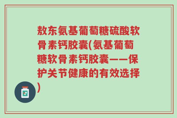 敖东氨基葡萄糖硫酸软骨素钙胶囊(氨基葡萄糖软骨素钙胶囊——保护关节健康的有效选择)-第1张图片-超越 敖东氨基葡萄糖硫酸软骨素钙胶囊(氨基葡萄糖软骨素钙胶囊——保护关节健康的有效选择)-第1张图片-超越