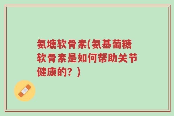 氨塘软骨素(氨基葡糖软骨素是如何帮助关节健康的?)-第1张图片-超越 氨塘软骨素(氨基葡糖软骨素是如何帮助关节健康的?)-第1张图片-超越