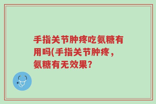 手指关节肿疼吃氨糖有用吗(手指关节肿疼,氨糖有无效果?-第1张图片-超越 手指关节肿疼吃氨糖有用吗(手指关节肿疼,氨糖有无效果?-第1张图片-超越
